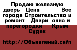 Продаю железную дверь › Цена ­ 5 000 - Все города Строительство и ремонт » Двери, окна и перегородки   . Крым,Судак